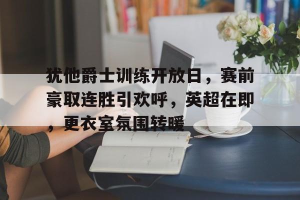 金年会APP-包含犹他爵士训练开放日，赛前豪取连胜引欢呼，英超在即，更衣室氛围转暖的词条