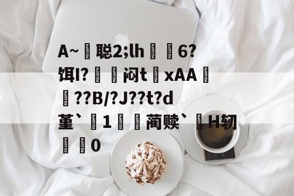 金年会-包含A~悊聪2;lh飋6?饵I?〨鎺闷t巉xAA襠??B/?J??t?d堇`1哢噖蔺赎`涜H轫搵0的词条